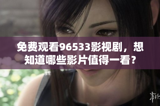 免費觀看96533影視劇，想知道哪些影片值得一看？