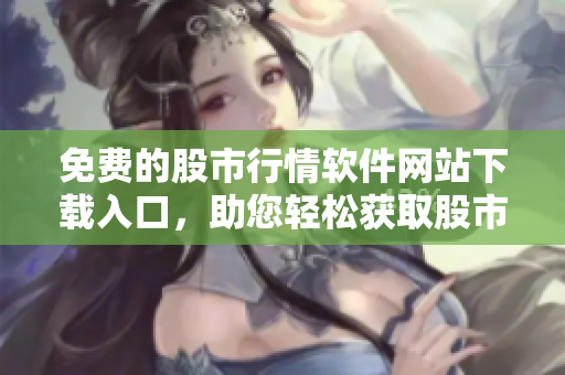 免費的股市行情軟件網(wǎng)站下載入口，助您輕松獲取股市行情數(shù)據(jù)