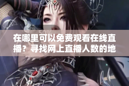 在哪里可以免費觀看在線直播？尋找網(wǎng)上直播人數(shù)的地方