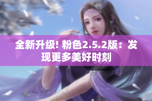 全新升級! 粉色2.5.2版：發(fā)現(xiàn)更多美好時刻