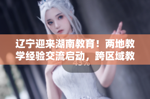 遼寧迎來(lái)湖南教育！兩地教學(xué)經(jīng)驗(yàn)交流啟動(dòng)，跨區(qū)域教育合作助力教學(xué)創(chuàng)新