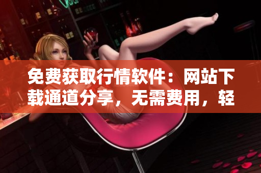免費獲取行情軟件：網(wǎng)站下載通道分享，無需費用，輕松安裝使用