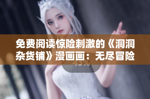 免費(fèi)閱讀驚險(xiǎn)刺激的《洞洞雜貨鋪》漫畫畫：無(wú)盡冒險(xiǎn)等你來(lái)！