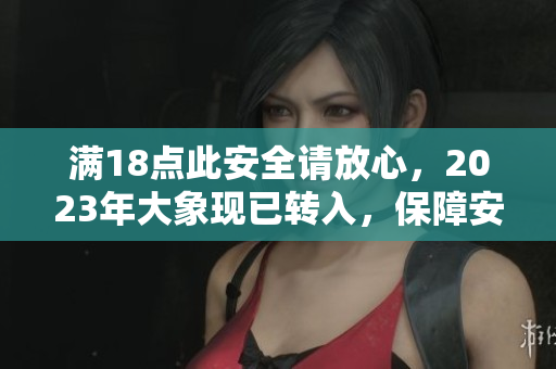 滿18點此安全請放心，2023年大象現(xiàn)已轉入，保障安全有力