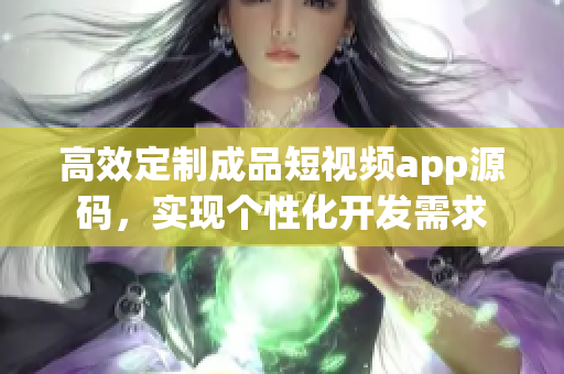 高效定制成品短視頻app源碼，實現(xiàn)個性化開發(fā)需求