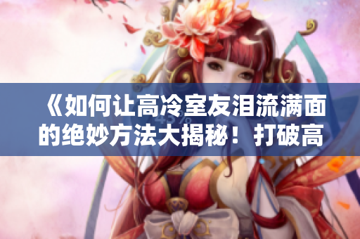 《如何讓高冷室友淚流滿面的絕妙方法大揭秘！打破高冷外殼的神奇12小時計劃》