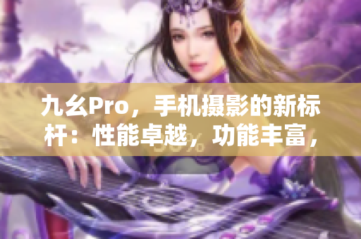 九幺Pro，手機(jī)攝影的新標(biāo)桿：性能卓越，功能豐富，拍照更出色