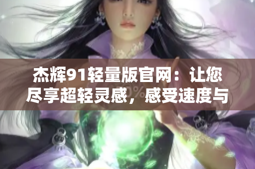 杰輝91輕量版官網(wǎng)：讓您盡享超輕靈感，感受速度與便捷