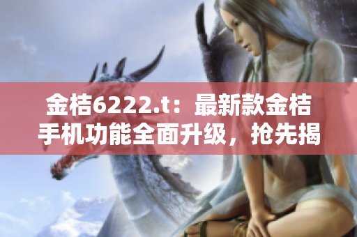 金桔6222.t：最新款金桔手機(jī)功能全面升級(jí)，搶先揭秘！