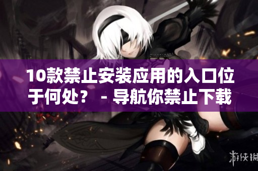 10款禁止安裝應用的入口位于何處？ - 導航你禁止下載的應用