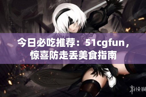 今日必吃推薦：51cgfun，驚喜防走丟美食指南