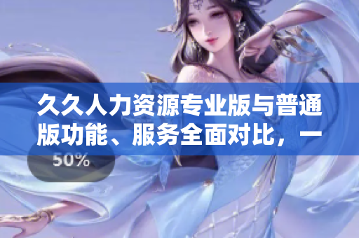 久久人力資源專業(yè)版與普通版功能、服務(wù)全面對(duì)比，一目了然