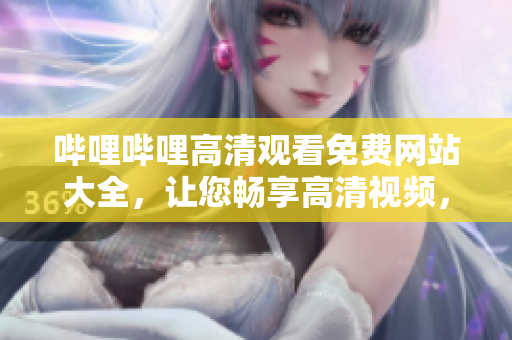 嗶哩嗶哩高清觀看免費網(wǎng)站大全，讓您暢享高清視頻，免費觀看最新影視大片