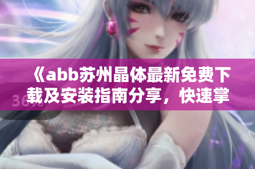 《abb蘇州晶體最新免費下載及安裝指南分享，快速掌握安裝步驟！》