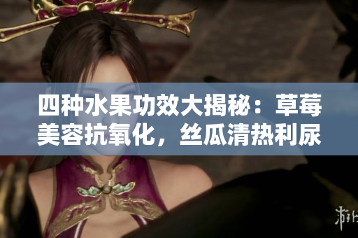 四種水果功效大揭秘：草莓美容抗氧化，絲瓜清熱利尿，向日葵促進消化，櫻桃滋補健腦