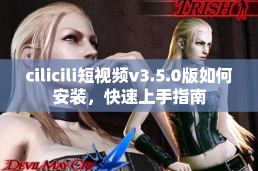 cilicili短視頻v3.5.0版如何安裝，快速上手指南