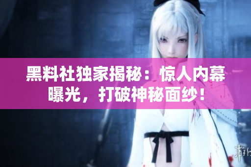 黑料社獨(dú)家揭秘：驚人內(nèi)幕曝光，打破神秘面紗！