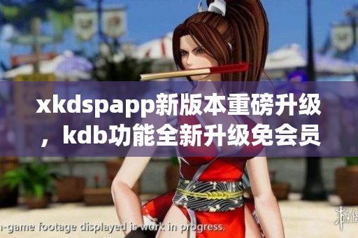 xkdspapp新版本重磅升級(jí)，kdb功能全新升級(jí)免會(huì)員特權(quán)