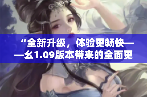 “全新升級，體驗更暢快——幺1.09版本帶來的全面更新”