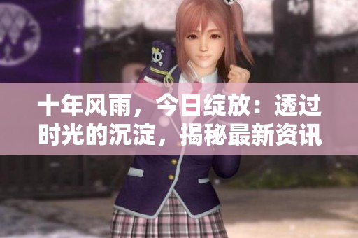 十年風(fēng)雨，今日綻放：透過(guò)時(shí)光的沉淀，揭秘最新資訊!