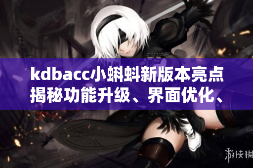 kdbacc小蝌蚪新版本亮點(diǎn)揭秘功能升級、界面優(yōu)化、用戶體驗全面提升