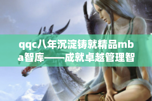 qqc八年沉淀鑄就精品mba智庫(kù)——成就卓越管理智慧