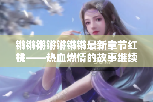 鏘鏘鏘鏘鏘鏘鏘最新章節(jié)紅桃——熱血燃情的故事繼續(xù)進(jìn)行 中文區(qū)塊鏈虛擬世界風(fēng)云再起