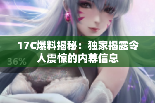 17C爆料揭秘：獨(dú)家揭露令人震驚的內(nèi)幕信息