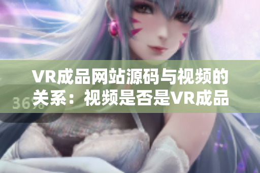 VR成品網(wǎng)站源碼與視頻的關(guān)系：視頻是否是VR成品網(wǎng)站源碼的來源？
