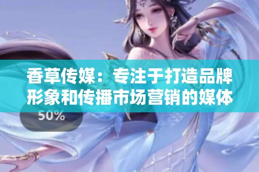 香草傳媒：專注于打造品牌形象和傳播市場營銷的媒體機構