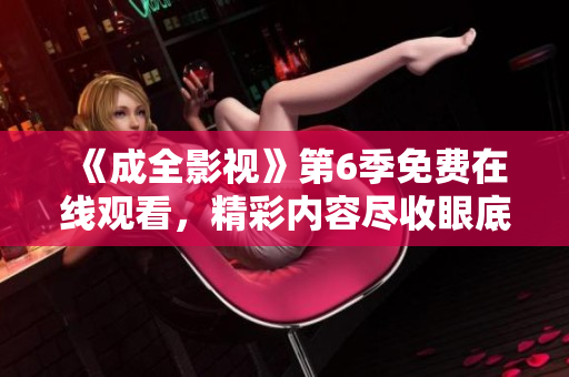 《成全影視》第6季免費(fèi)在線觀看，精彩內(nèi)容盡收眼底