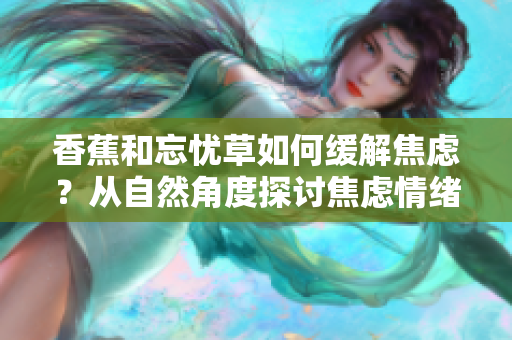 香蕉和忘憂(yōu)草如何緩解焦慮？從自然角度探討焦慮情緒的緩解