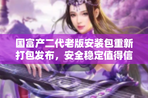 國(guó)富產(chǎn)二代老版安裝包重新打包發(fā)布，安全穩(wěn)定值得信賴(lài)