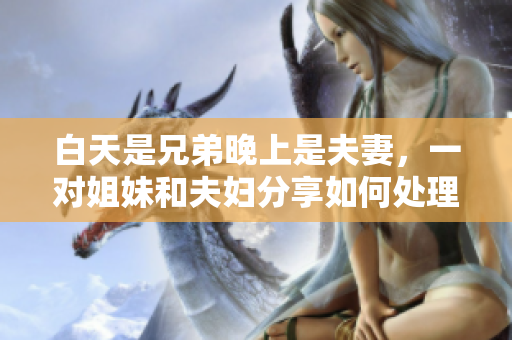 白天是兄弟晚上是夫妻，一對(duì)姐妹和夫婦分享如何處理這種關(guān)系？
