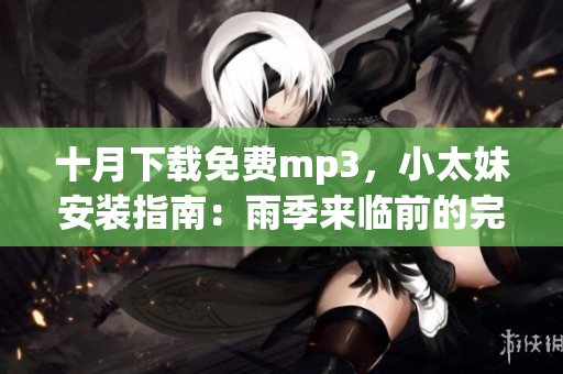 十月下載免費(fèi)mp3，小太妹安裝指南：雨季來(lái)臨前的完全指南