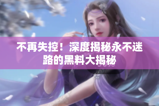 不再失控！深度揭秘永不迷路的黑料大揭秘