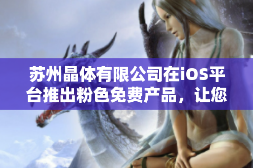 蘇州晶體有限公司在iOS平臺(tái)推出粉色免費(fèi)產(chǎn)品，讓您的手機(jī)煥然一新