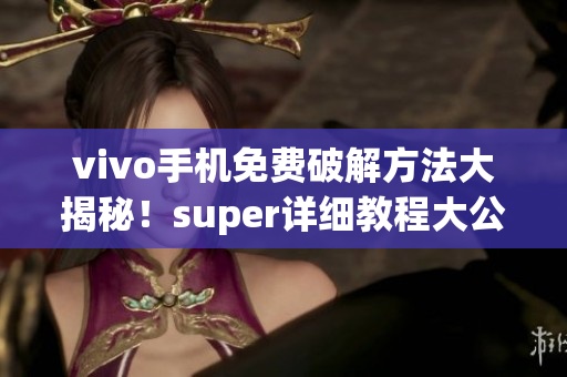 vivo手機(jī)免費(fèi)破解方法大揭秘！super詳細(xì)教程大公開(kāi)