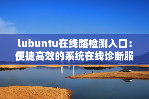 lubuntu在線路檢測(cè)入口：便捷高效的系統(tǒng)在線診斷服務(wù)