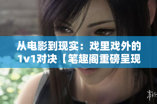 從電影到現(xiàn)實(shí)：戲里戲外的1v1對(duì)決【筆趣閣重磅呈現(xiàn)】