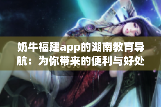 奶牛福建app的湖南教育導(dǎo)航：為你帶來(lái)的便利與好處
