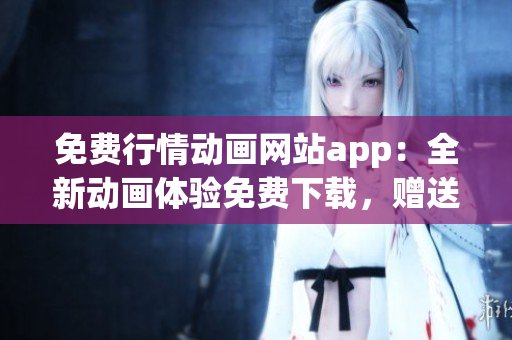 免費(fèi)行情動(dòng)畫網(wǎng)站app：全新動(dòng)畫體驗(yàn)免費(fèi)下載，贈(zèng)送實(shí)時(shí)行情信息