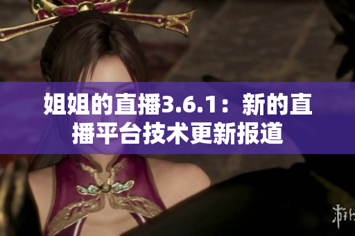 姐姐的直播3.6.1：新的直播平臺(tái)技術(shù)更新報(bào)道