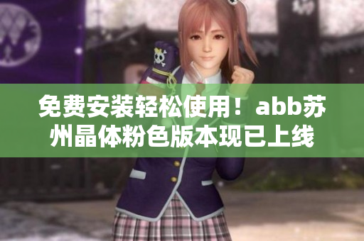 免費(fèi)安裝輕松使用！abb蘇州晶體粉色版本現(xiàn)已上線