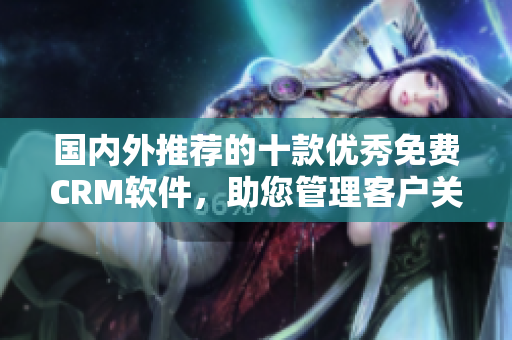 國(guó)內(nèi)外推薦的十款優(yōu)秀免費(fèi)CRM軟件，助您管理客戶(hù)關(guān)系