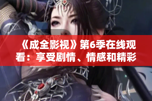 《成全影視》第6季在線(xiàn)觀看：享受劇情、情感和精彩表演
