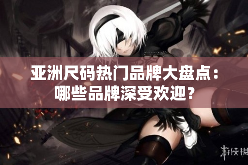 亞洲尺碼熱門品牌大盤點(diǎn)：哪些品牌深受歡迎？