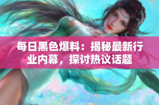 每日黑色爆料：揭秘最新行業(yè)內(nèi)幕，探討熱議話(huà)題