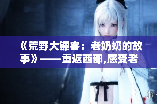《荒野大鏢客：老奶奶的故事》——重返西部,感受老年角色的深情人生。