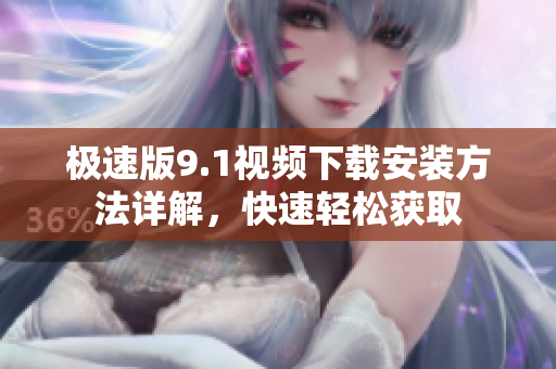 極速版9.1視頻下載安裝方法詳解，快速輕松獲取